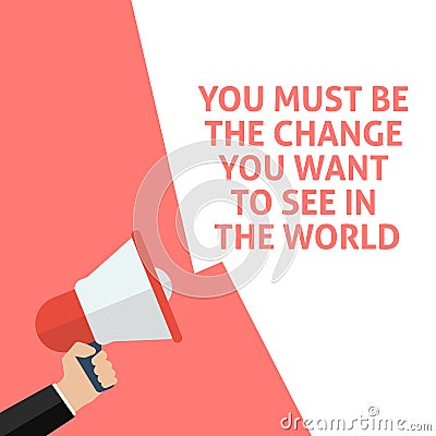 YOU MUST BE THE CHANGE YOU WANT TO SEE IN THE WORLD Announcement. Hand Holding Megaphone With Speech Bubble Vector Illustration