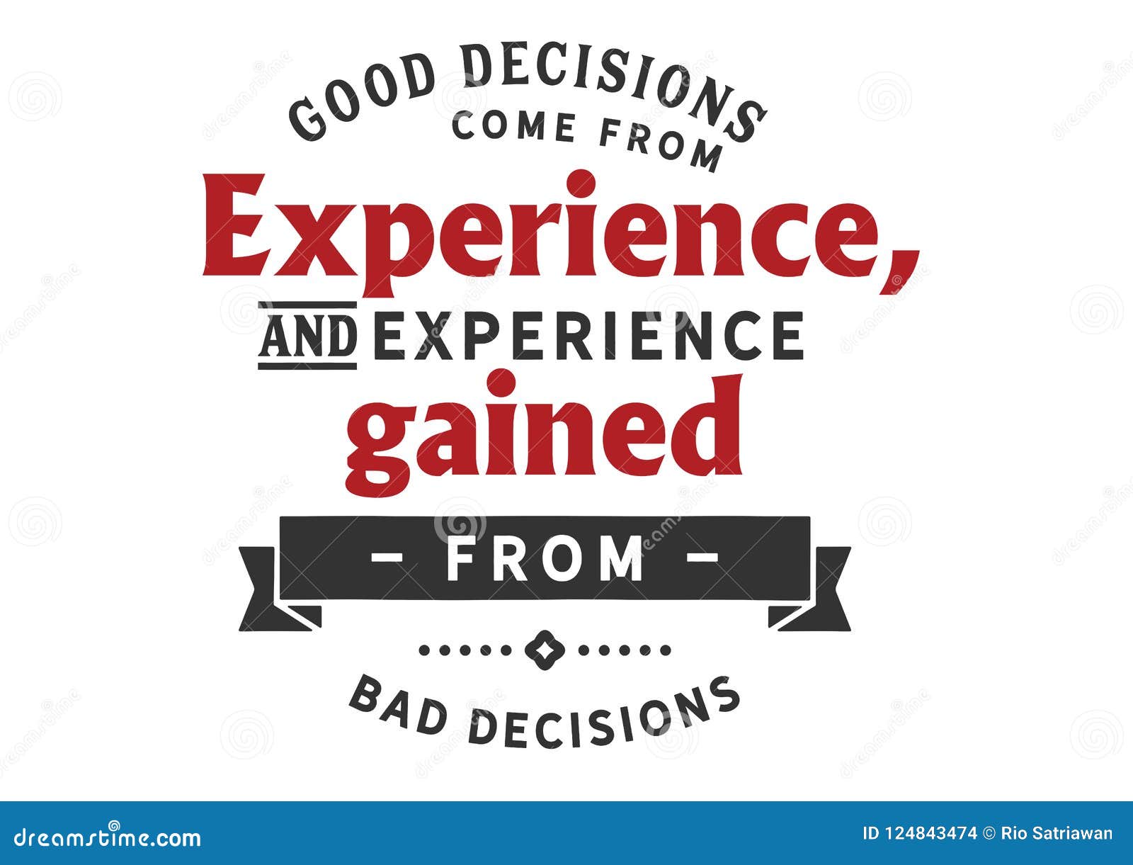 good decisions come from experience, and experience gained from bad decisions