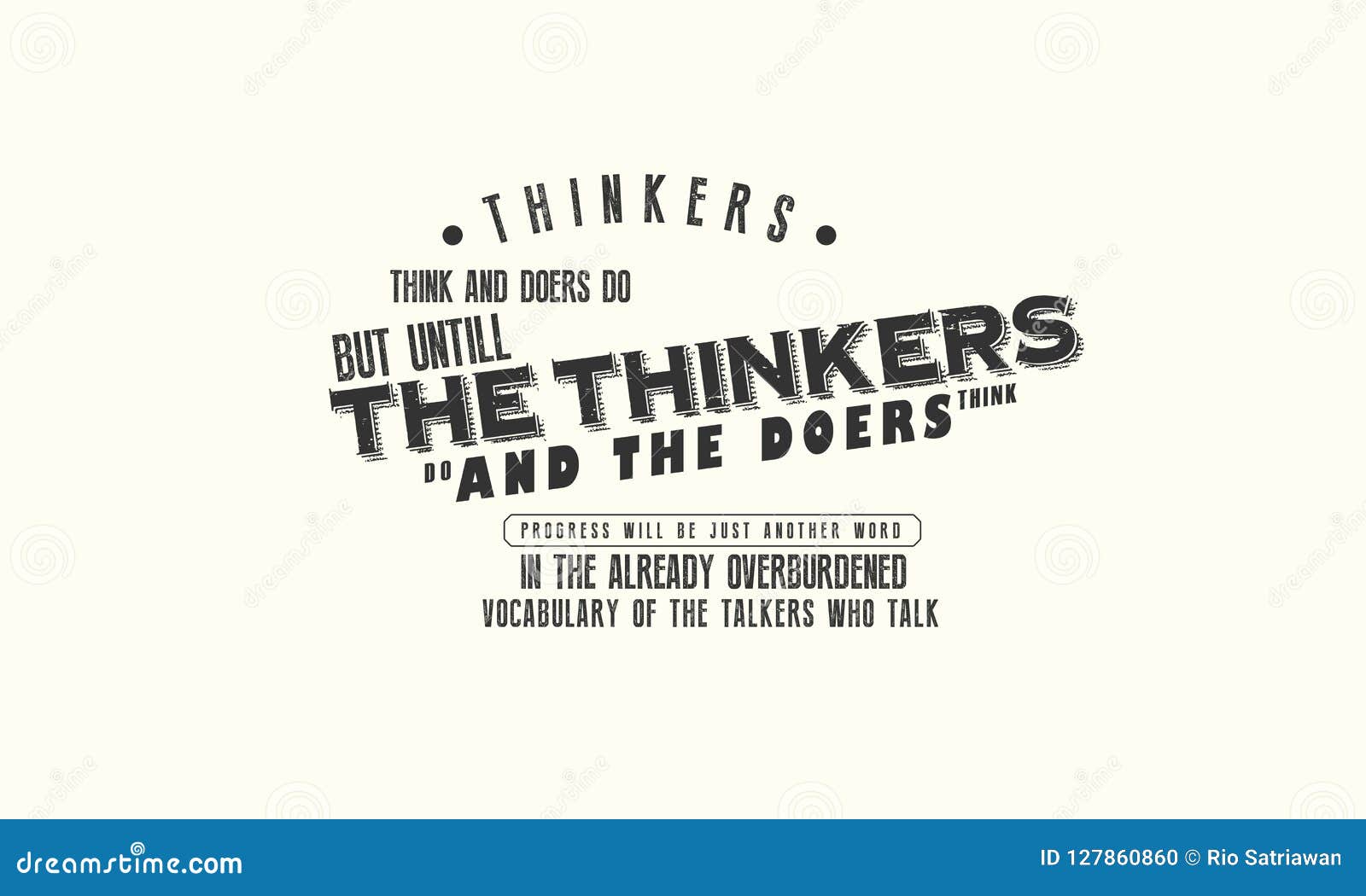 thinkers think and doers do. but until the thinkers do and the doers think